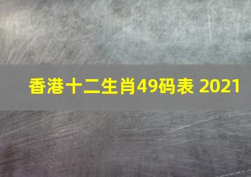 香港十二生肖49码表 2021